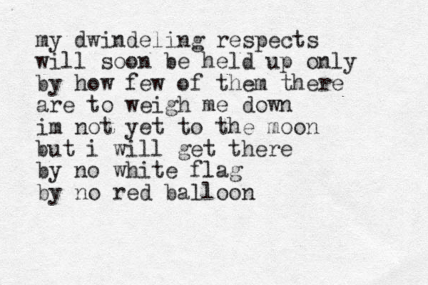 my dwindeling respects will soon be held up only by how few of them there are to weigh me down im not yet to the moon but i will get there by no white flag by no red balloon 