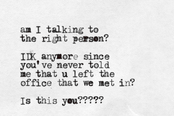 am I talking to the right person? IDK anymore since you've never told me that u u left the office that we met in? Is this you?????
