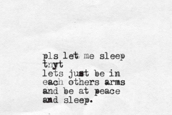 pls let me sleep tnyt lets just be in each others arms and be at peace and sleep.