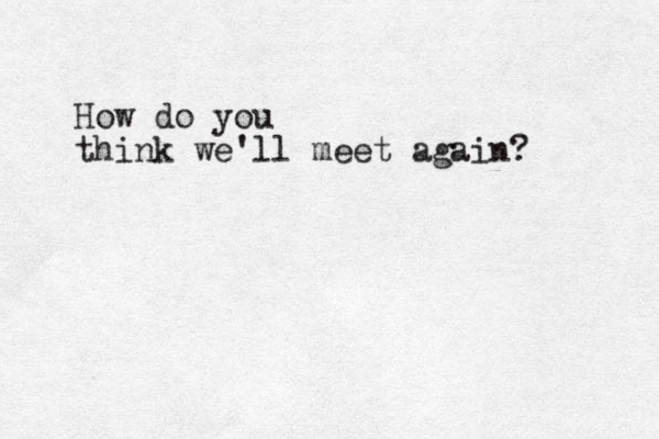 How do you think we'll meet again?