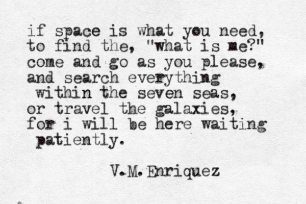 if space e is what you need, to find the, "what is me?" come and go as you please, and search everything within n the seve en seas, or travel the galaxies, for i will be here waiting patiently. V.M.Enriquez z 