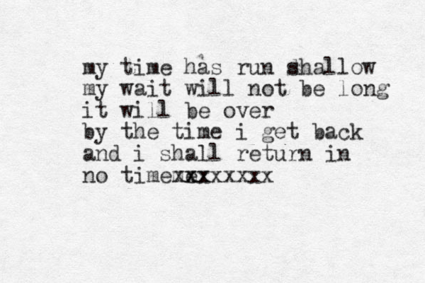 my time has run d shallow my wait will not be long it will be over by the time i get back and i shall return in no tim me e xx xxxxxxxx