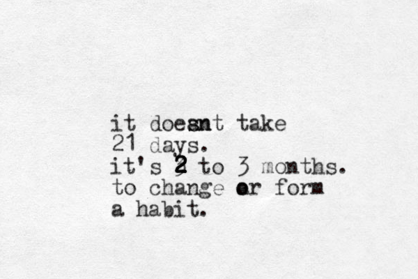it doean s snt take 21 days. it's 3 2 2 2 2 2 2 2 to 3 months. to change a or o form a habit.