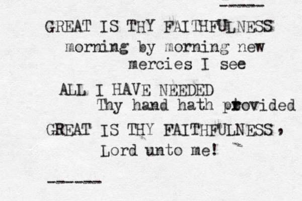GREAT IS THY FAITHFULNESS morning by morning new mercies I see ALL I HAVE NEEDED Thy hand hath pt r rovided GREAT IS THY FAITHFULNESS , Lord unto me! ------ -- - ----- 