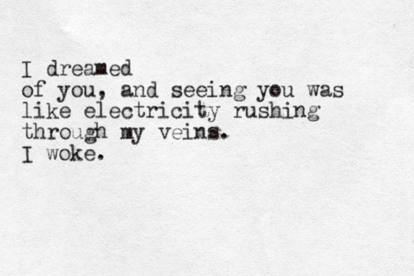 I dreamed of you, and seeing you was like electricity rushing through my veins. I woke.
