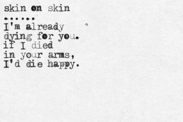 skin on skin ...... I'm already dying for you. if I died in your arms, I'd die happy. 
