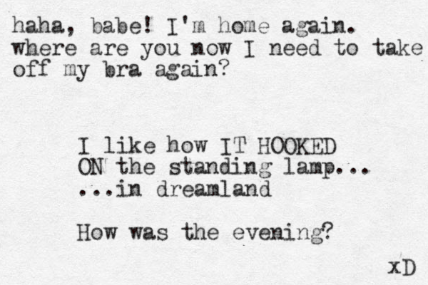 haha, babe! I'm home again. where are you now I need to take off my bra again? xD I like how IT HOOKED ON the standing lamp... ...in dreamland How was the evening? 