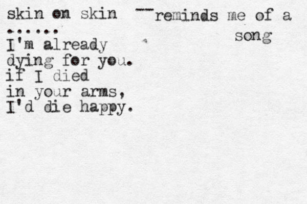 skin on skin ...... I'm already dying for you. if I died in your arms, I'd die happy. -- reminds me of a song 