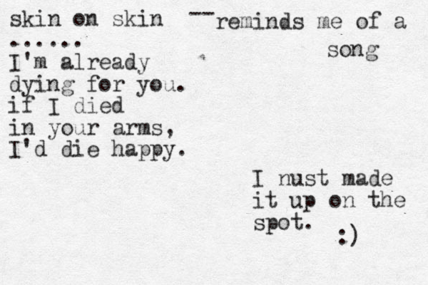 skin on skin ...... I'm already dying for you. if I died in your arms, I'd die happy. -- reminds me of a song I nust made it up on the spot. :)
