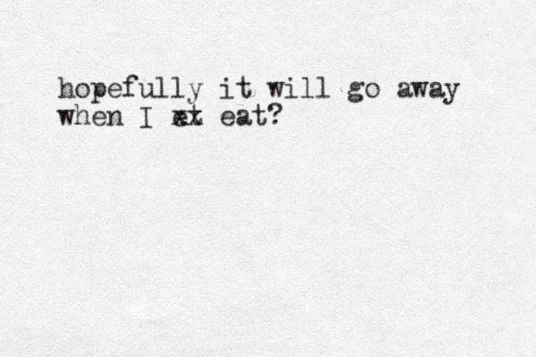 hopefully it will go away when I et xx eat? 