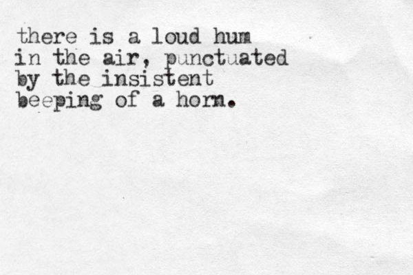 there is a loud hum in the air, punctuated by the insistent beeping of a horn.