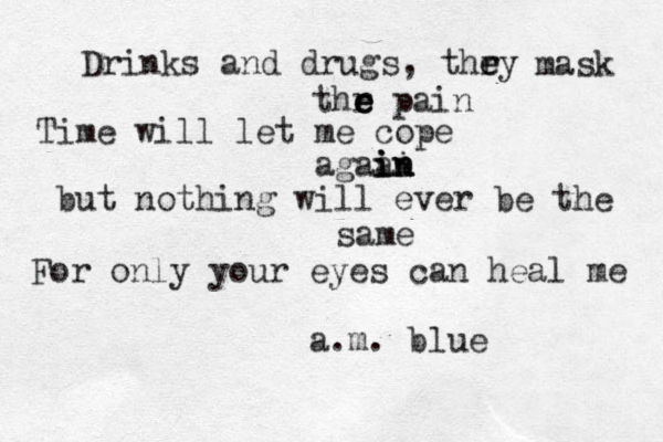 Drinks and drugs, thr ey e mask thr e e e pain Time will let me cope agaai in in in but nothing will ever be the same For only your eyes can heal me a.m. blue