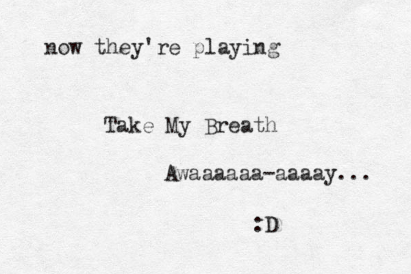 now they'r e playing Take My Breath Awaaaaaa-aaaay... :D