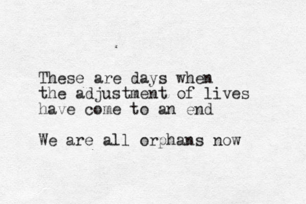 These are days when the adjustment of lives have come to an end We are all orphans now 