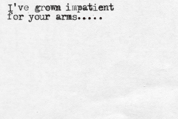 I've grown impatient for your arms..... 
