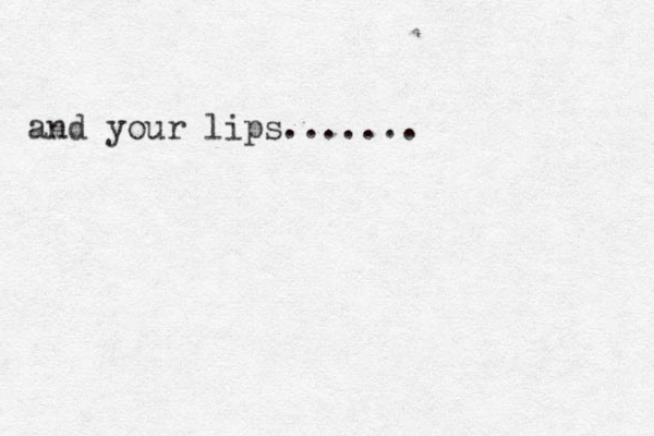 and your lips.......