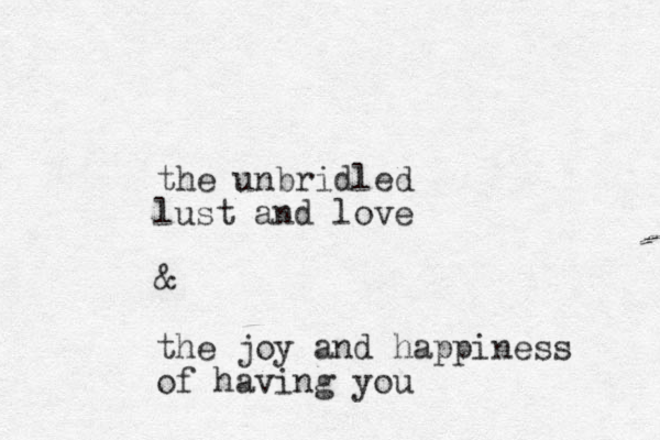 the unbridled lust and love & the joy and happiness of having you