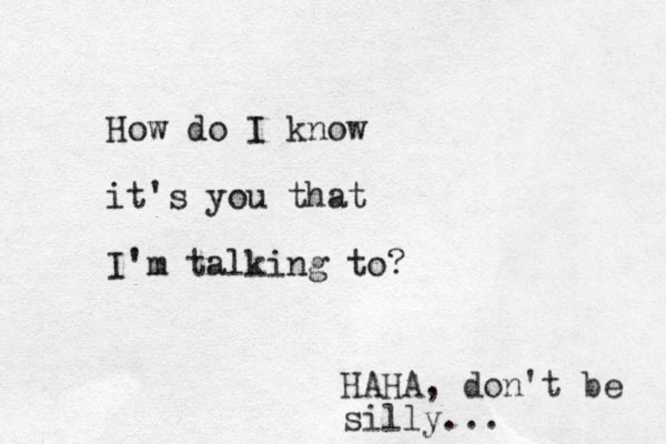 How do I know it's you that I'm talking to? HAHA, don't be silly...