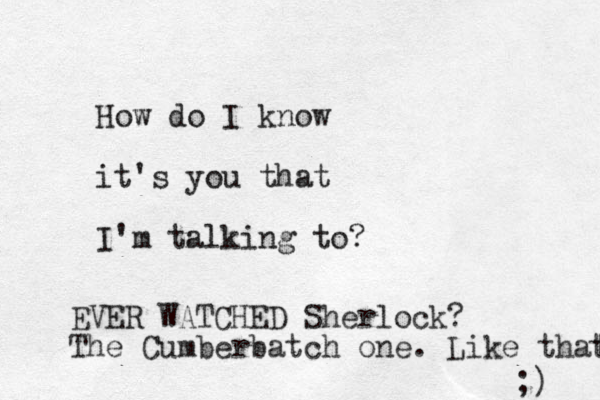 How do I know it's you that I'm talking to? EVER WATCHED Sherlock? The Cumberbatch one. Like that t ;) 