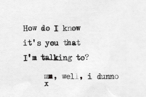 How do I know it's you that I'm talking to? mm , well, i dunno x