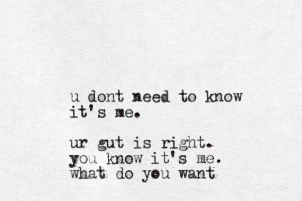 u dont need to know it's me. ur gut is right. you know it's me. what do you want