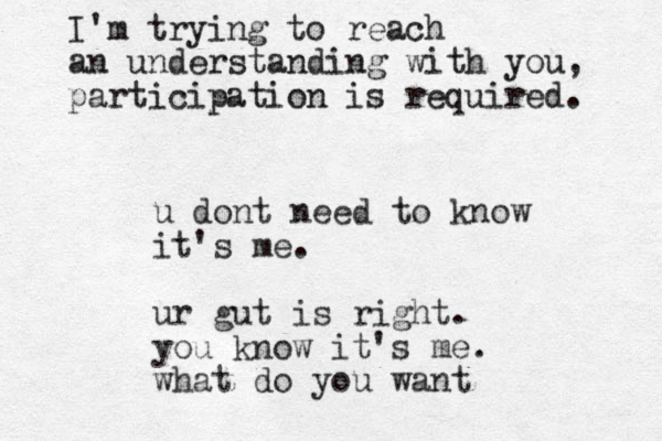 u dont need to know it's me. ur gut is right. you know it's me. what do you want I'm trying to reach an understanding with you, participation is required. 