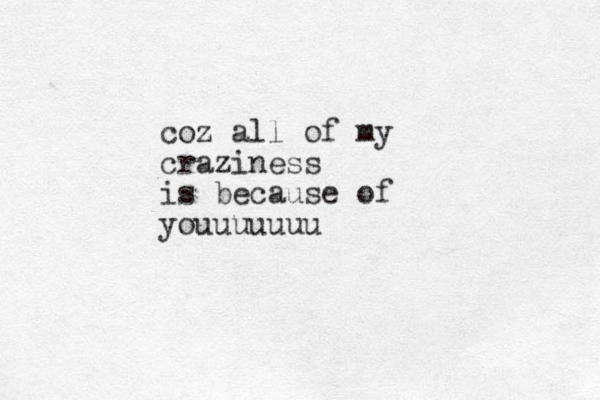 coz all of my craziness is because of youuuuuuu