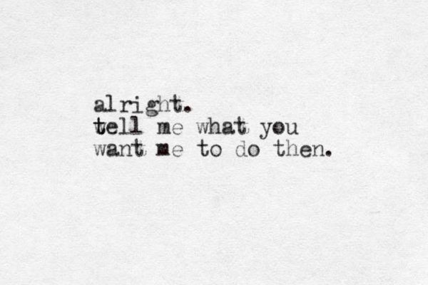 alright. w t tell me what you want me to do then.