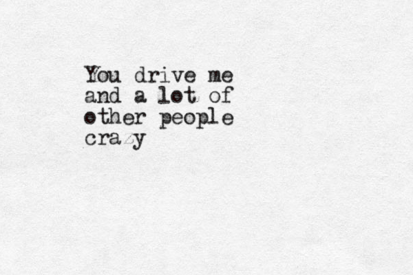 You drive me and a lot of other people crazy