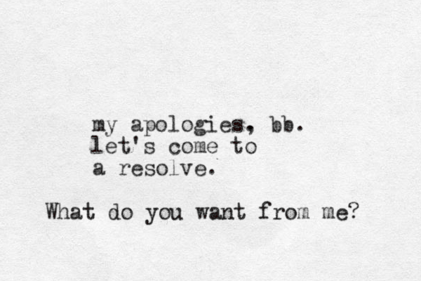 my apologies. , bb. let's come to a resolve. What do you want from me?