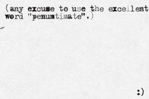 (any excuse to use the excellent word "penumtimate".) :) 