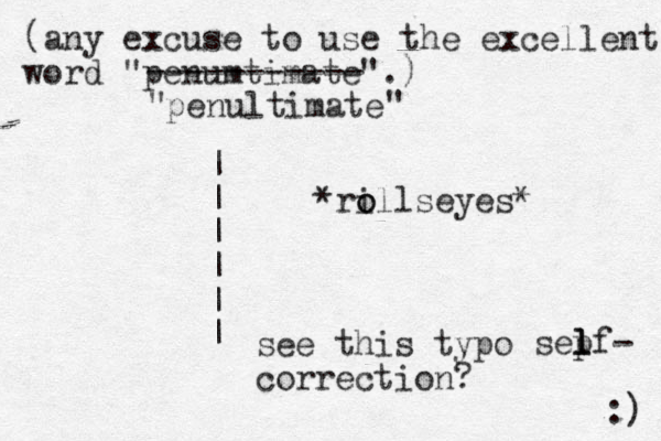 (any excuse to use the excellent word "penumtimate".) :) ----------- penultimate *ri o ollseyes* " " | | | | | | see this typo correction? sepf l l l - 