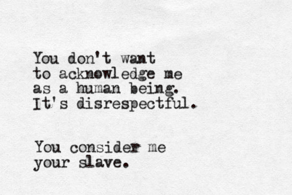 You don't want to acknowledge me as a human being. It's disrespectful. You consider me your slave.