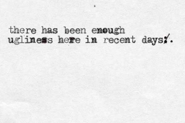 there has been enough ugliness here in recent days: . /. 