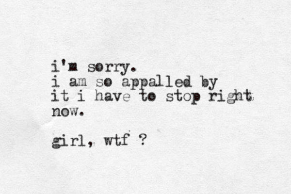 i'm sorry. i am so appalled by it i have to stop right now. girl, wtf ? 
