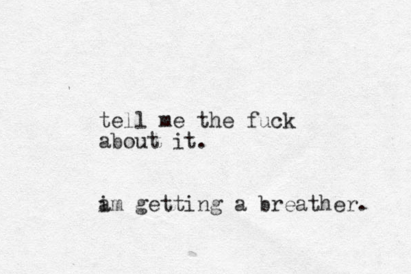 tell me the fuck about it. a im getting a breather. 