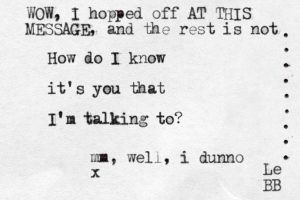How do I know it's you that I'm talking to? mm , well, i dunno x WOW, i I hopped off AT THIS MESSAGE, and the rest is not . . . . . . . . . Le BB 