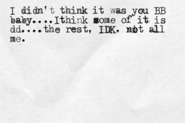 I didn't think it was you BB baby....Ithink some of it is dd....the rest, IDK. nit o o all me.