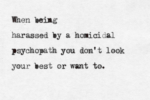 When being harassed by a homicidal psychopath you don't look your best or want to.