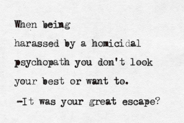 When being harassed by a homicidal psychopath you don't look your best or want to. -It was your great escape? 