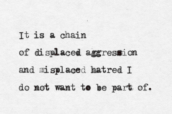 It is a chain of displaced aggression and misplaced hatred I do not want to be part of. 