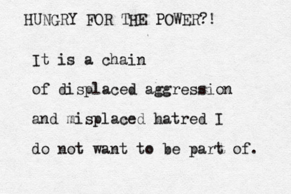 It is a chain of displaced aggression and misplaced hatred I do not want to be part of. HUNGRY FOR THE POWER?!