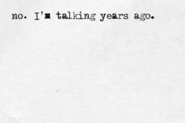 no. I'm talking years ago. 