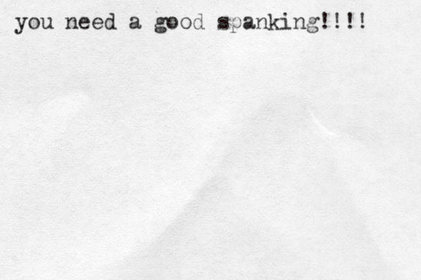 you need a good spanking!!!! 
