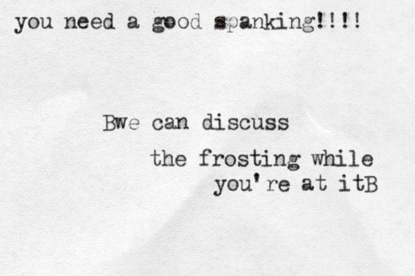 you need a good spanking!!!! Bwe can discuss the frosting while you're at itB 