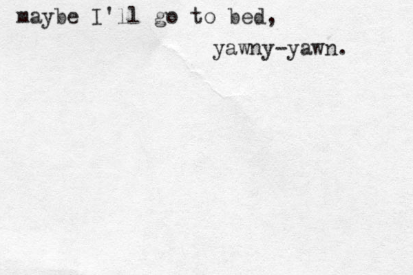 maybe I'll go to bed, yawny-yawn. 