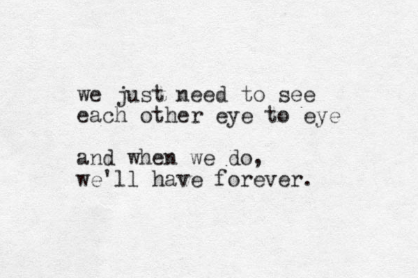 we just need to see each other eye to eye and when we do, we'll have forever.