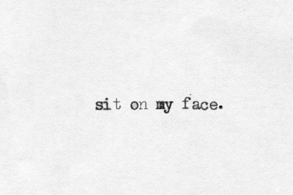 sit on my face. 