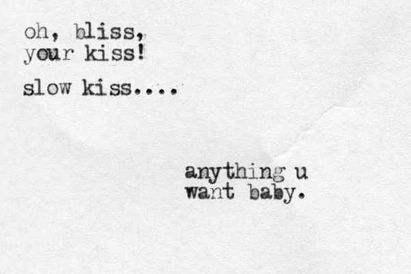 oh, bliss, your kiss! slow kiss.... anything u want baby .