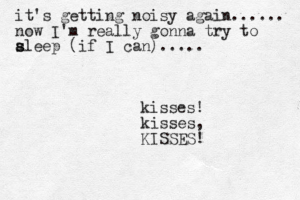 it's getting noisy again...... now I'm really gonna try to a s sleep (if I can)..... kisses! kisses, KISSES! 